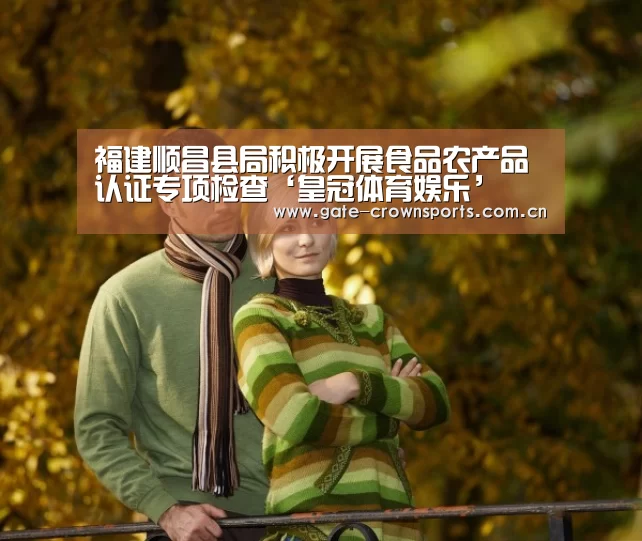 福建顺昌县局积极开展食品农产品认证专项检查‘皇冠体育娱乐’(图2) 皇冠体育娱乐