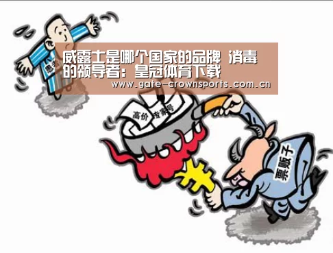 威露士是哪个国家的品牌 消毒的领导者:皇冠体育下载(图1) 皇冠体育娱乐