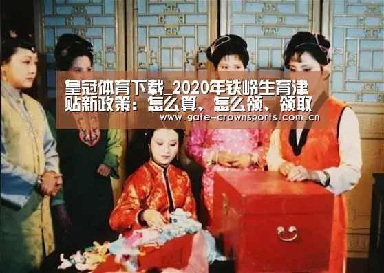 皇冠体育下载_2020年铁岭生育津贴新政策:怎么算、怎么领、领取条件(图1) 皇冠体育下载